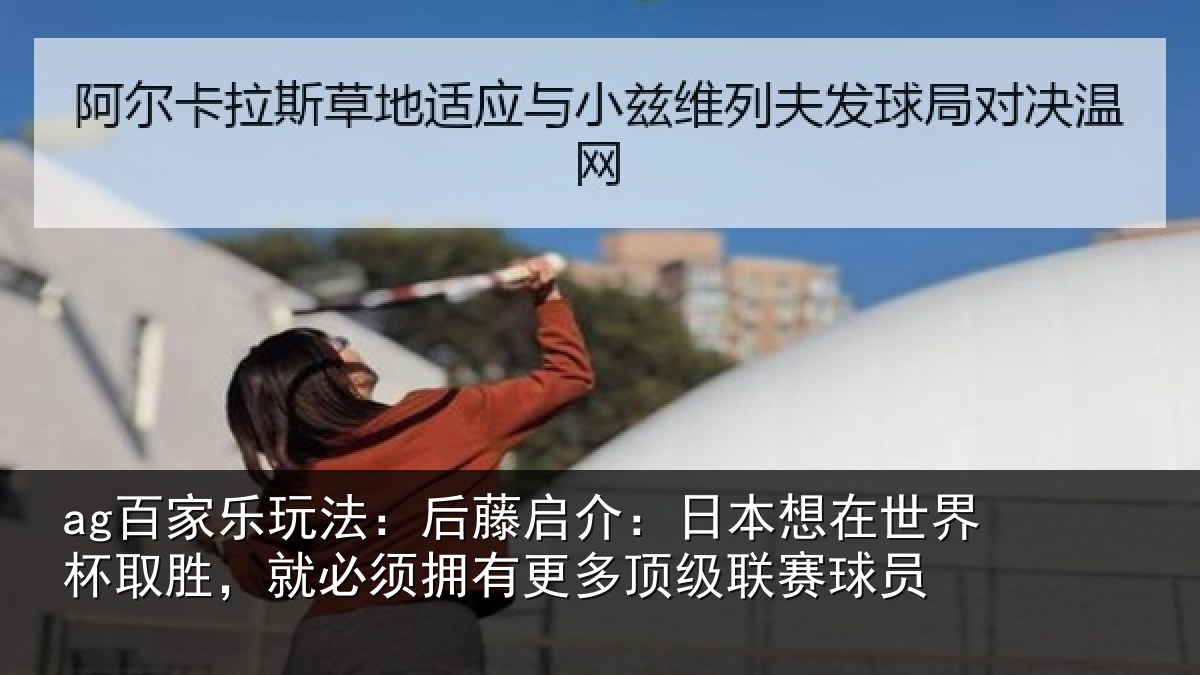 ag百家乐玩法：后藤启介：日本想在世界杯取胜，就必须拥有更多顶级联赛球员
