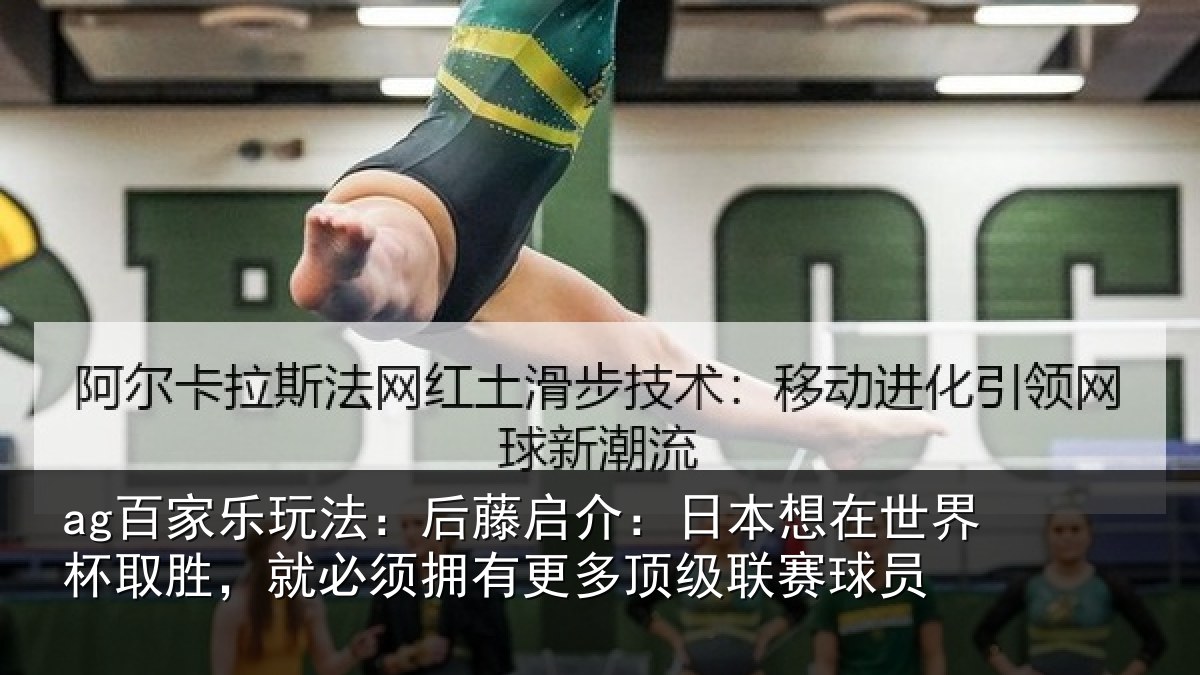 ag百家乐玩法：后藤启介：日本想在世界杯取胜，就必须拥有更多顶级联赛球员
