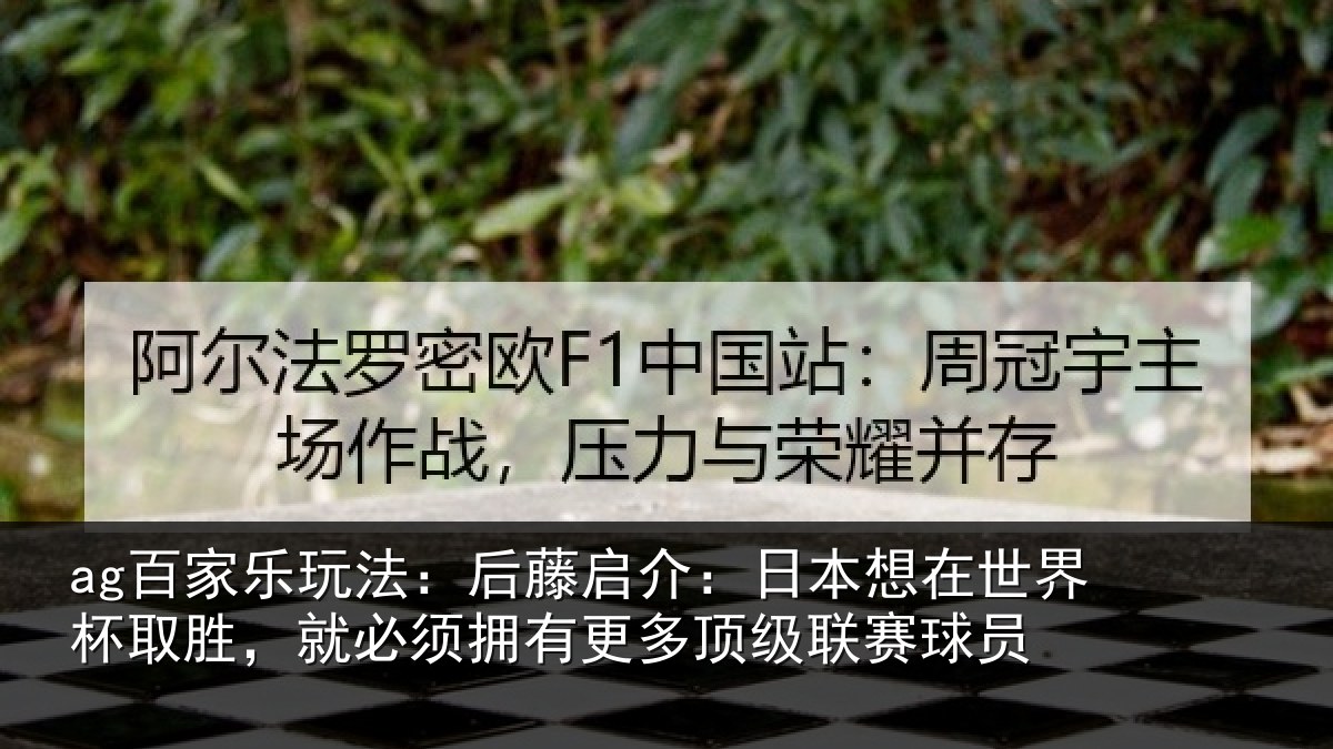 ag百家乐玩法:后藤启介:日本想在世界杯取胜,就必须拥有更多顶级联赛球员