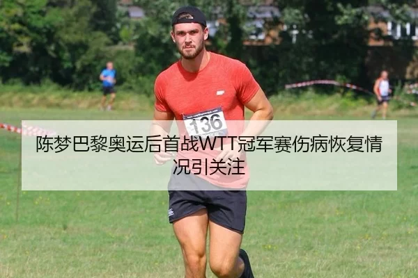 陈梦巴黎奥运后首战WTT冠军赛伤病恢复情况引关注