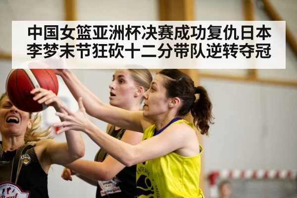 中国女篮亚洲杯决赛成功复仇日本李梦末节狂砍十二分带队逆转夺冠