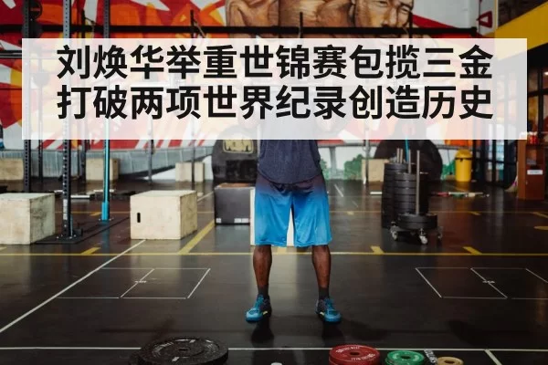 刘焕华举重世锦赛包揽三金打破两项世界纪录创造历史