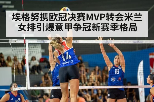 埃格努携欧冠决赛MVP转会米兰女排引爆意甲争冠新赛季格局