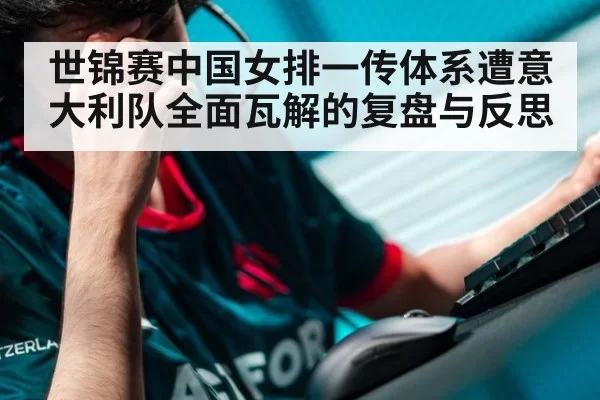 世锦赛中国女排一传体系遭意大利队全面瓦解的复盘与反思