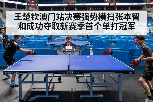 王楚钦澳门站决赛强势横扫张本智和成功夺取新赛季首个单打冠军